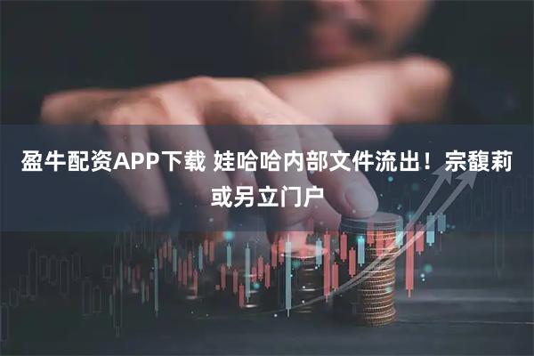 盈牛配资APP下载 娃哈哈内部文件流出！宗馥莉或另立门户