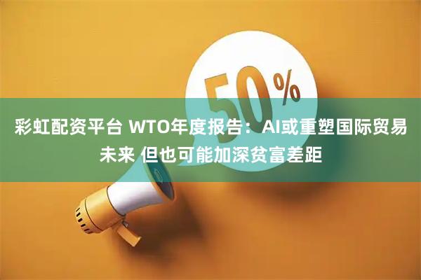 彩虹配资平台 WTO年度报告：AI或重塑国际贸易未来 但也可能加深贫富差距