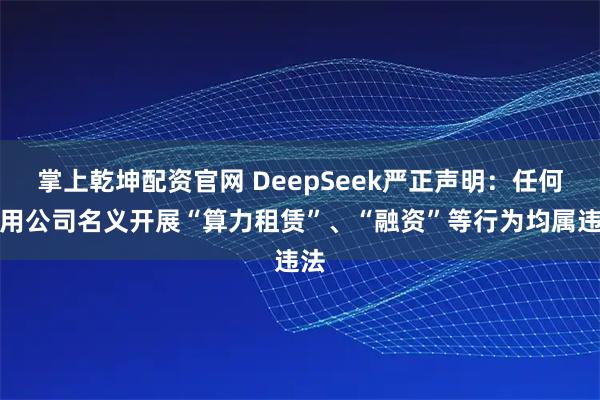 掌上乾坤配资官网 DeepSeek严正声明：任何冒用公司名义开展“算力租赁”、“融资”等行为均属违法
