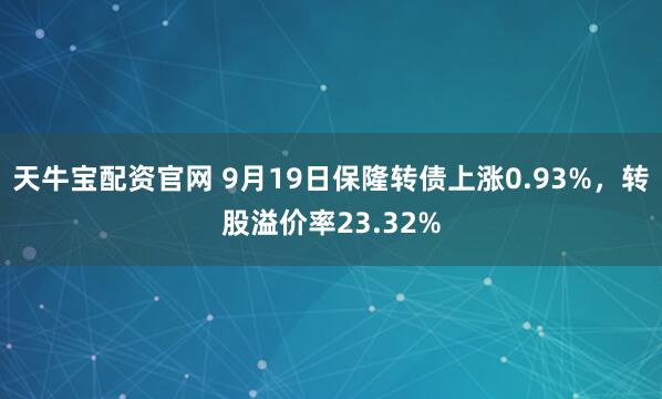 天牛宝配资官网 9月19日保隆转债上涨0.93%，转股溢价率23.32%