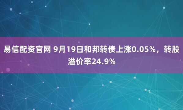 易信配资官网 9月19日和邦转债上涨0.05%，转股溢价率24.9%