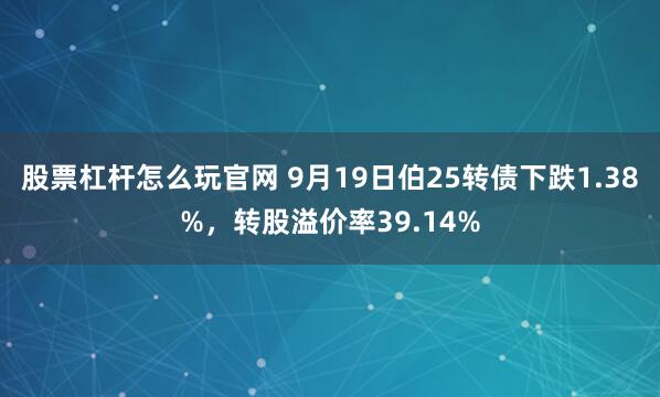 股票杠杆怎么玩官网 9月19日伯25转债下跌1.38%，转股溢价率39.14%