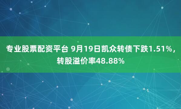专业股票配资平台 9月19日凯众转债下跌1.51%，转股溢价率48.88%
