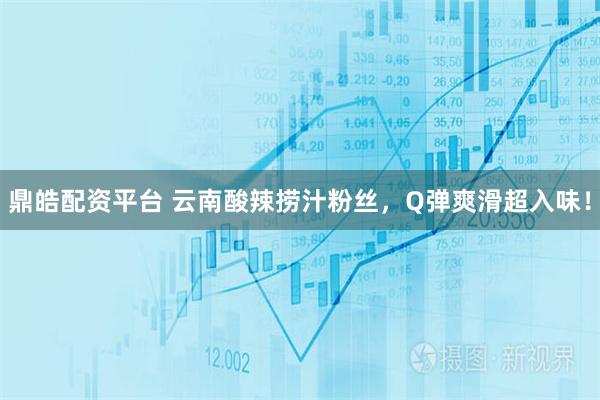 鼎皓配资平台 云南酸辣捞汁粉丝，Q弹爽滑超入味！