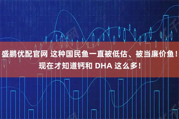 盛鹏优配官网 这种国民鱼一直被低估、被当廉价鱼！现在才知道钙和 DHA 这么多！