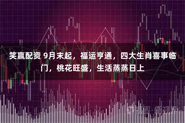 笑赢配资 9月末起，福运亨通，四大生肖喜事临门，桃花旺盛，生活蒸蒸日上