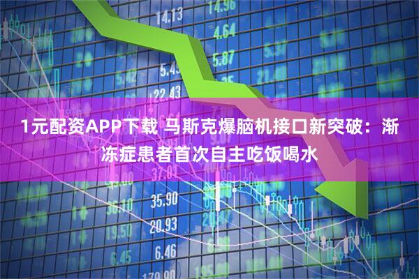 1元配资APP下载 马斯克爆脑机接口新突破：渐冻症患者首次自主吃饭喝水