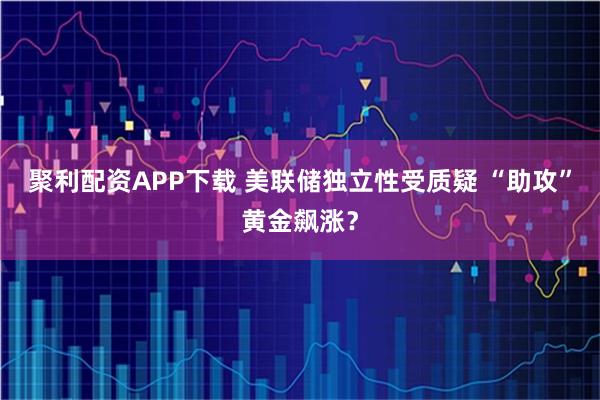 聚利配资APP下载 美联储独立性受质疑 “助攻”黄金飙涨？