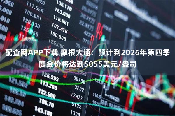 配查网APP下载 摩根大通：预计到2026年第四季度金价将达到5055美元/盎司