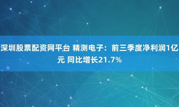深圳股票配资网平台 精测电子：前三季度净利润1亿元 同比增长21.7%