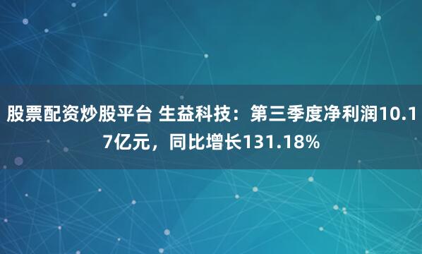 股票配资炒股平台 生益科技：第三季度净利润10.17亿元，同比增长131.18%
