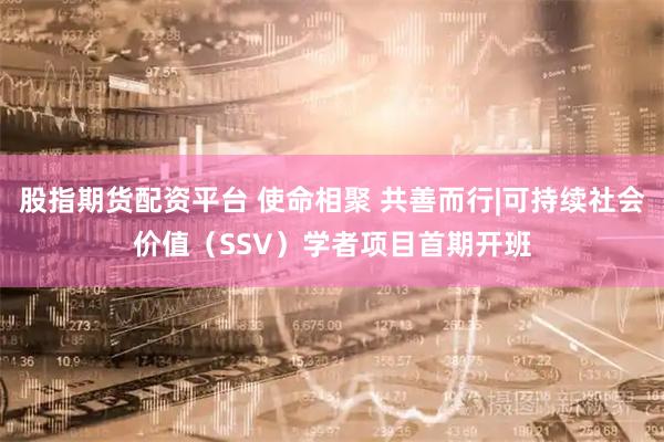 股指期货配资平台 使命相聚 共善而行|可持续社会价值（SSV）学者项目首期开班