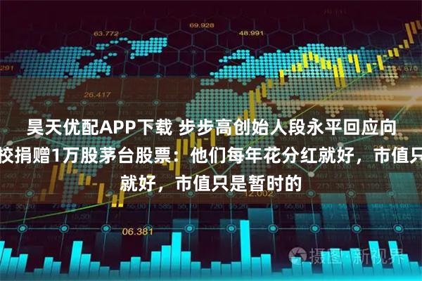 昊天优配APP下载 步步高创始人段永平回应向江西一高校捐赠1万股茅台股票：他们每年花分红就好，市值只是暂时的