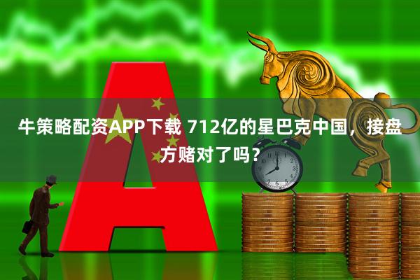 牛策略配资APP下载 712亿的星巴克中国，接盘方赌对了吗？