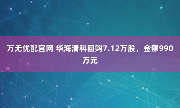 万无优配官网 华海清科回购7.12万股，金额990万元