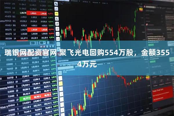 瑞银网配资官网 聚飞光电回购554万股，金额3554万元