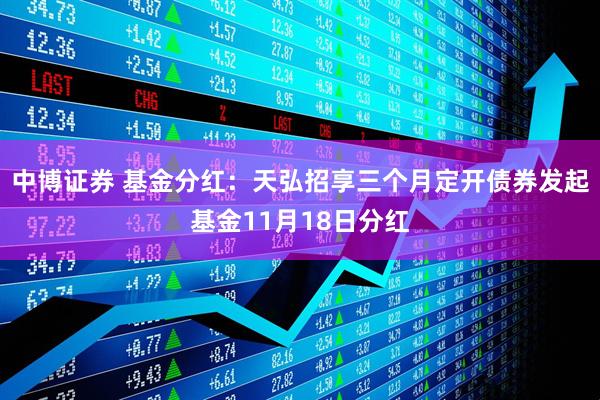 中博证券 基金分红:天弘招享三个月定开债券发起基金11月18日分红