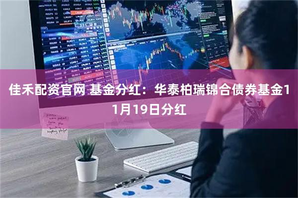 佳禾配资官网 基金分红:华泰柏瑞锦合债券基金11月19日分红
