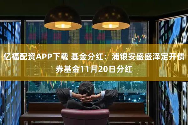 亿福配资APP下载 基金分红:浦银安盛盛泽定开债券基金11月20日分红