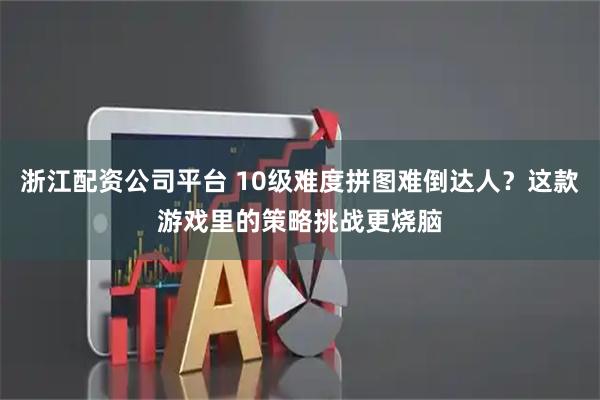 浙江配资公司平台 10级难度拼图难倒达人?这款游戏里的策略挑战更烧脑
