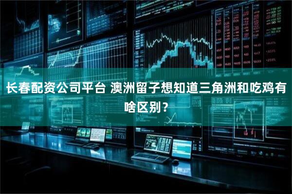 长春配资公司平台 澳洲留子想知道三角洲和吃鸡有啥区别？
