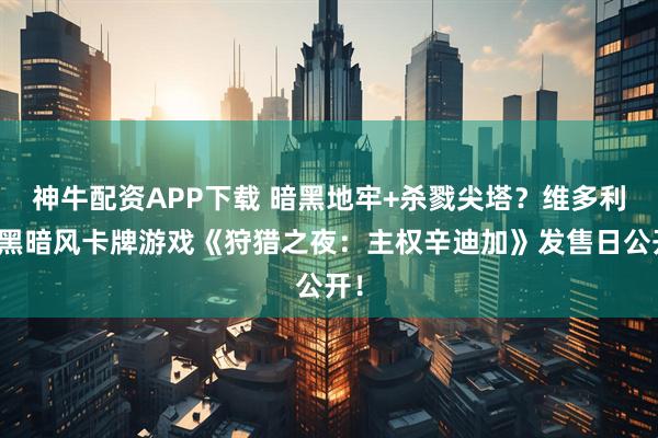 神牛配资APP下载 暗黑地牢+杀戮尖塔?维多利亚黑暗风卡牌游戏《狩猎之夜:主权辛迪加》发售日公开!