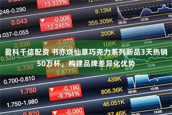 盈科千信配资 书亦烧仙草巧克力系列新品3天热销50万杯，构建品牌差异化优势