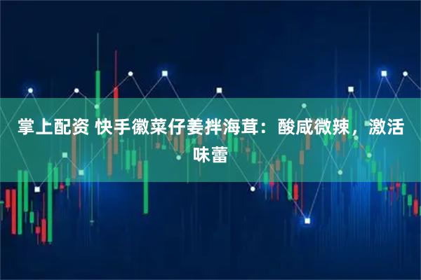 掌上配资 快手徽菜仔姜拌海茸:酸咸微辣,激活味蕾