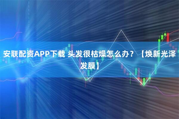 安联配资APP下载 头发很枯燥怎么办？【焕新光泽发膜】