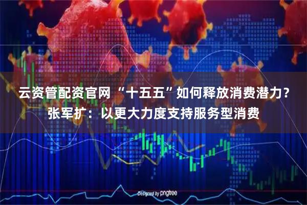 云资管配资官网 “十五五”如何释放消费潜力？张军扩：以更大力度支持服务型消费