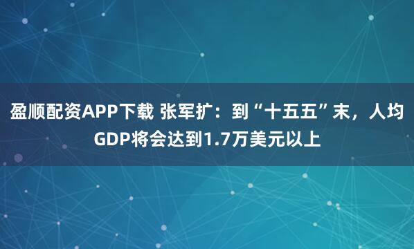盈顺配资APP下载 张军扩：到“十五五”末，人均GDP将会达到1.7万美元以上