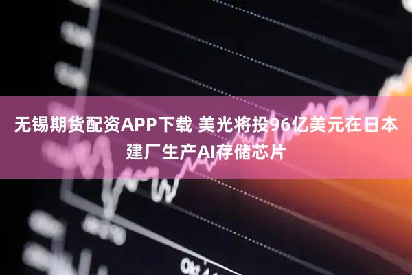 无锡期货配资APP下载 美光将投96亿美元在日本建厂生产AI存储芯片