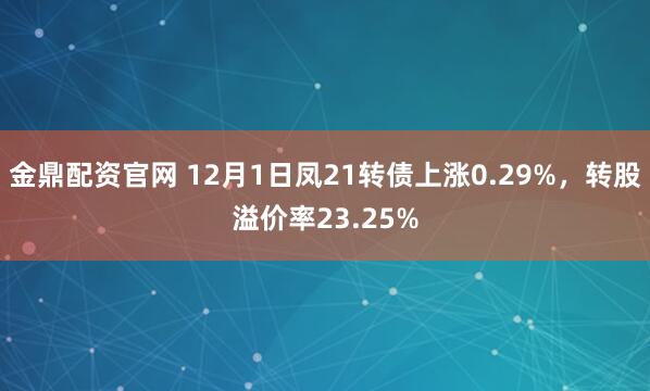 金鼎配资官网 12月1日凤21转债上涨0.29%，转股溢价率23.25%
