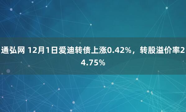 通弘网 12月1日爱迪转债上涨0.42%,转股溢价率24.75%