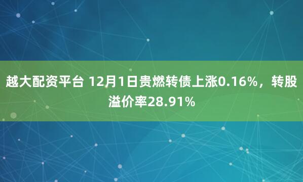 越大配资平台 12月1日贵燃转债上涨0.16%,转股溢价率28.91%