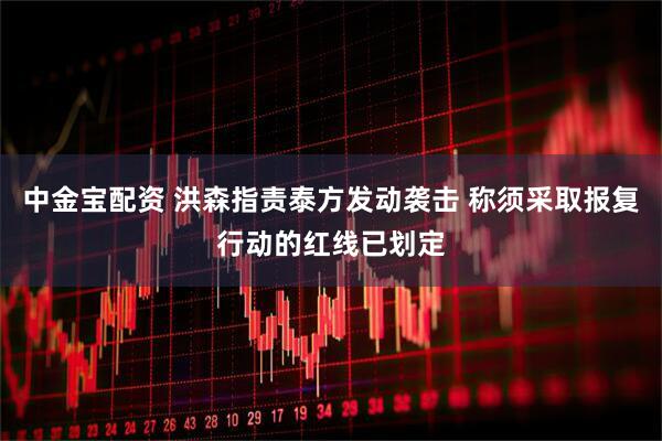 中金宝配资 洪森指责泰方发动袭击 称须采取报复行动的红线已划定