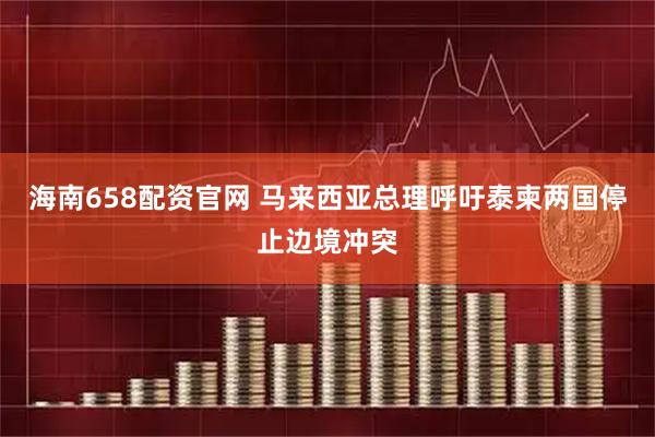 海南658配资官网 马来西亚总理呼吁泰柬两国停止边境冲突