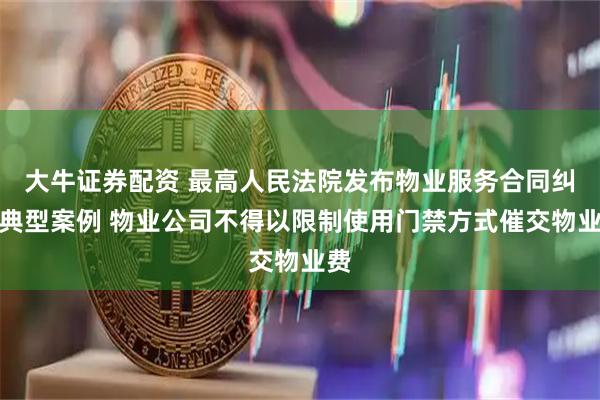 大牛证券配资 最高人民法院发布物业服务合同纠纷典型案例 物业公司不得以限制使用门禁方式催交物业费