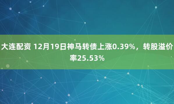 大连配资 12月19日神马转债上涨0.39%，转股溢价率25.53%