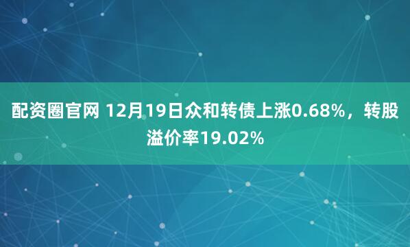 配资圈官网 12月19日众和转债上涨0.68%,转股溢价率19.02%