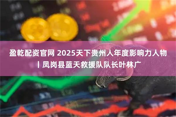 盈乾配资官网 2025天下贵州人年度影响力人物丨凤岗县蓝天救援队队长叶林广