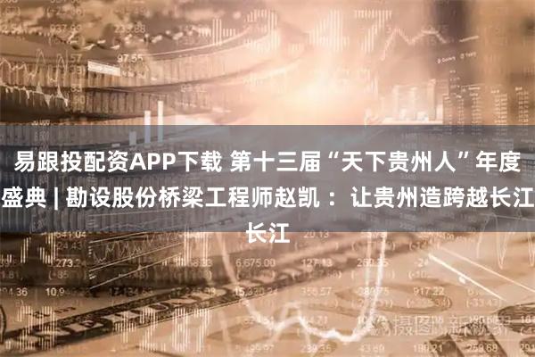 易跟投配资APP下载 第十三届“天下贵州人”年度盛典 | 勘设股份桥梁工程师赵凯 ：让贵州造跨越长江