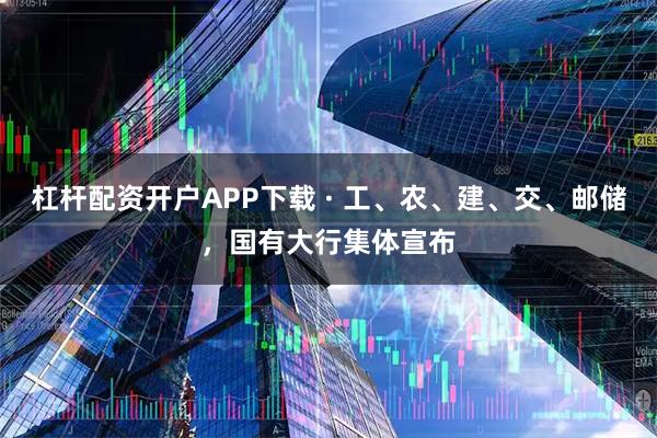 杠杆配资开户APP下载 · 工、农、建、交、邮储，国有大行集体宣布