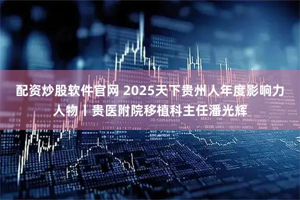 配资炒股软件官网 2025天下贵州人年度影响力人物丨贵医附院移植科主任潘光辉
