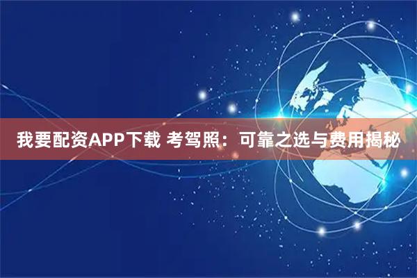 我要配资APP下载 考驾照：可靠之选与费用揭秘