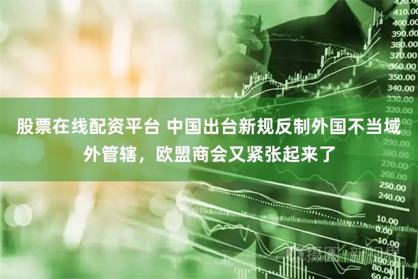 股票在线配资平台 中国出台新规反制外国不当域外管辖，欧盟商会又紧张起来了