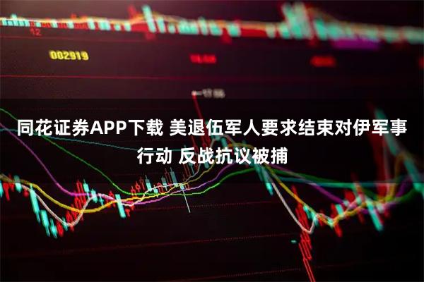 同花证券APP下载 美退伍军人要求结束对伊军事行动 反战抗议被捕