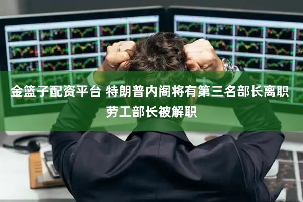 金篮子配资平台 特朗普内阁将有第三名部长离职 劳工部长被解职