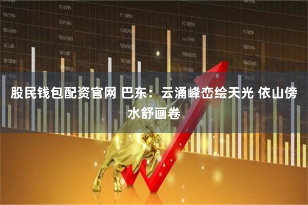 股民钱包配资官网 巴东：云涌峰峦绘天光 依山傍水舒画卷