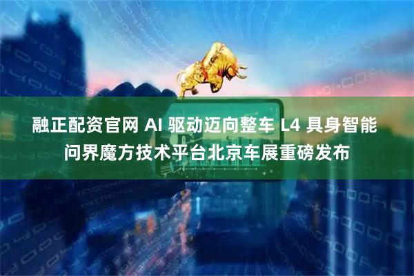 融正配资官网 AI 驱动迈向整车 L4 具身智能 问界魔方技术平台北京车展重磅发布